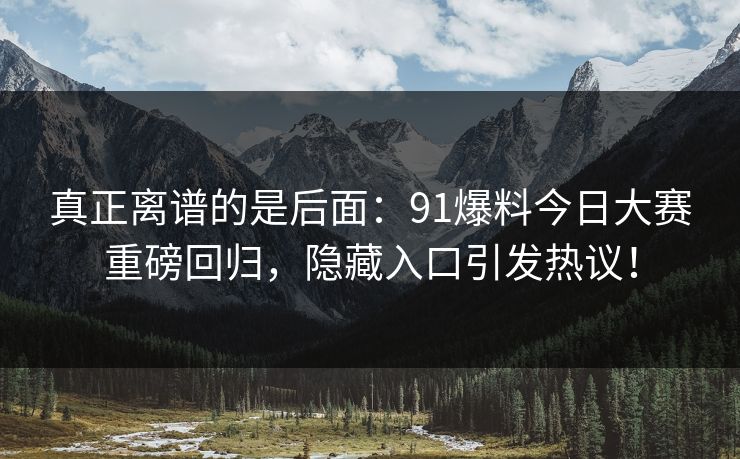 真正离谱的是后面：91爆料今日大赛重磅回归，隐藏入口引发热议！