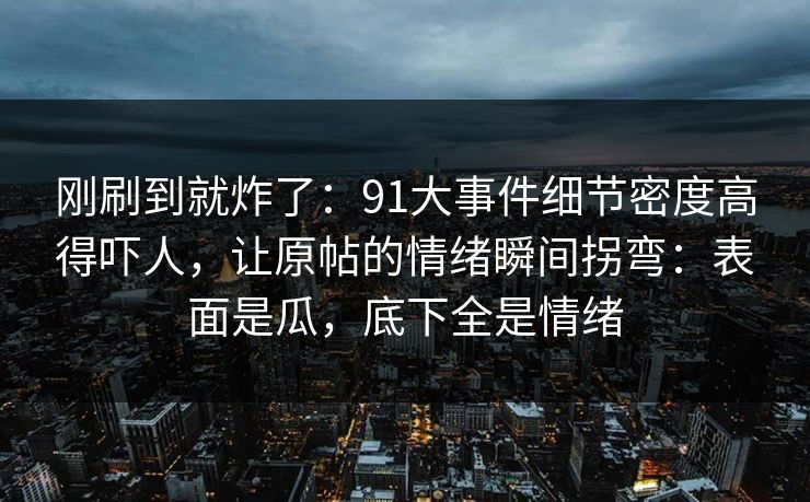 刚刷到就炸了:91大事件细节密度高得吓人,让原帖的情绪瞬间拐弯:表面是瓜,底下全是情绪 刚刷到就炸了:91大事件细节密度高得吓人,让原帖的情绪瞬间拐弯:表面是瓜,底下全是情绪