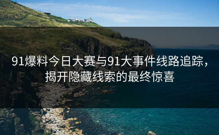 91爆料今日大赛与91大事件线路追踪,揭开隐藏线索的最终惊喜 91爆料今日大赛与91大事件线路追踪,揭开隐藏线索的最终惊喜
