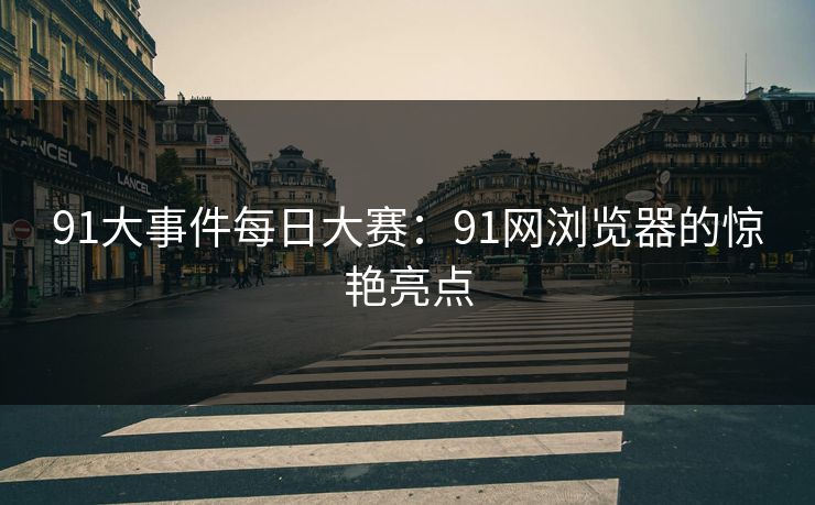 91大事件每日大赛:91网浏览器的惊艳亮点 91大事件每日大赛:91网浏览器的惊艳亮点