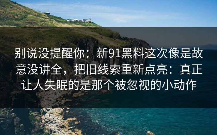 别说没提醒你:新91黑料这次像是故意没讲全,把旧线索重新点亮:真正让人失眠的是那个被忽视的小动作 别说没提醒你:新91黑料这次像是故意没讲全,把旧线索重新点亮:真正让人失眠的是那个被忽视的小动作