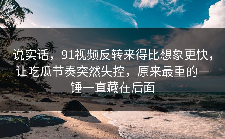 说实话,91视频反转来得比想象更快,让吃瓜节奏突然失控,原来最重的一锤一直藏在后面 说实话,91视频反转来得比想象更快,让吃瓜节奏突然失控,原来最重的一锤一直藏在后面