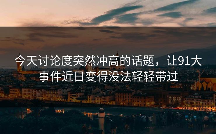 今天讨论度突然冲高的话题,让91大事件近日变得没法轻轻带过 今天讨论度突然冲高的话题,让91大事件近日变得没法轻轻带过