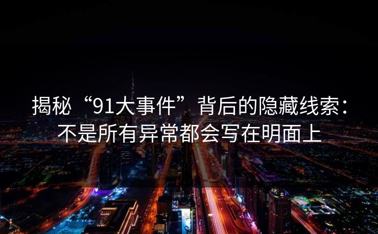 揭秘“91大事件”背后的隐藏线索：不是所有异常都会写在明面上