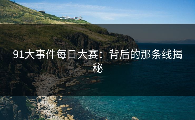 91大事件每日大赛:背后的那条线揭秘 91大事件每日大赛:背后的那条线揭秘