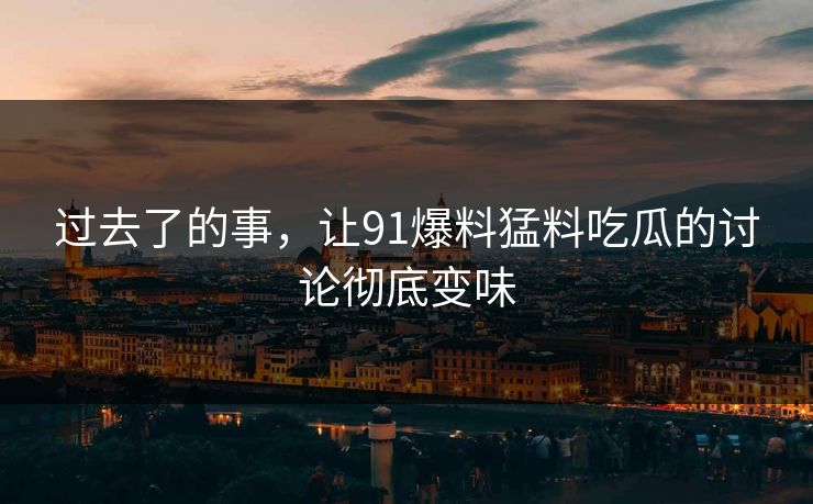 过去了的事,让91爆料猛料吃瓜的讨论彻底变味 过去了的事,让91爆料猛料吃瓜的讨论彻底变味
