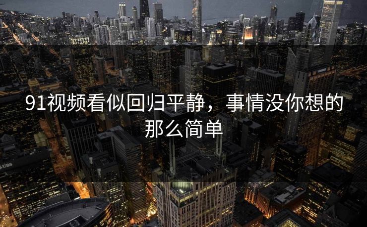 91视频看似回归平静,事情没你想的那么简单 91视频看似回归平静,事情没你想的那么简单