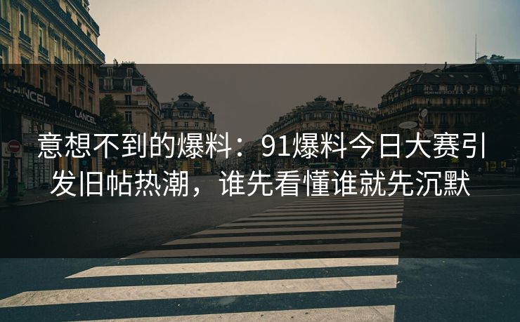 意想不到的爆料：91爆料今日大赛引发旧帖热潮，谁先看懂谁就先沉默