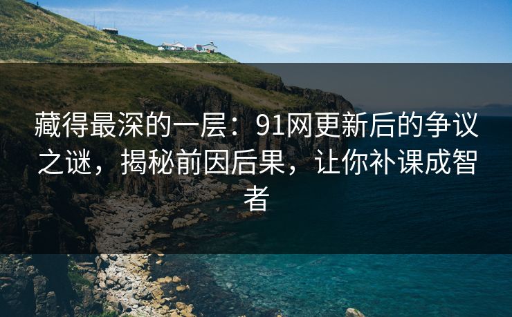 藏得最深的一层:91网更新后的争议之谜,揭秘前因后果,让你补课成智者 藏得最深的一层:91网更新后的争议之谜,揭秘前因后果,让你补课成智者