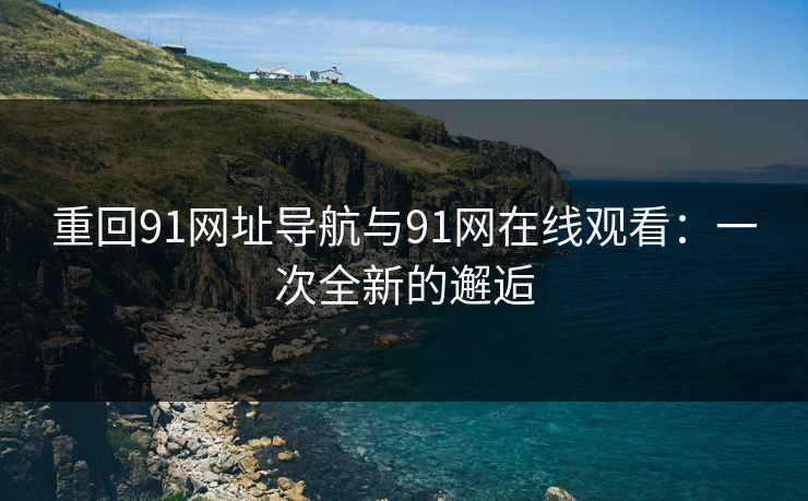 重回91网址导航与91网在线观看:一次全新的邂逅 重回91网址导航与91网在线观看:一次全新的邂逅
