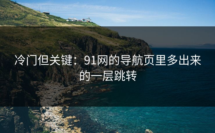 冷门但关键：91网的导航页里多出来的一层跳转