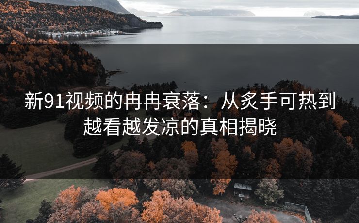 新91视频的冉冉衰落：从炙手可热到越看越发凉的真相揭晓