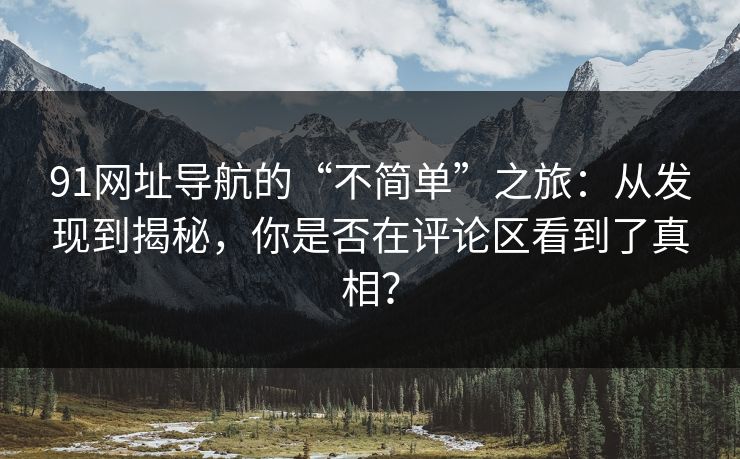 91网址导航的“不简单”之旅：从发现到揭秘，你是否在评论区看到了真相？