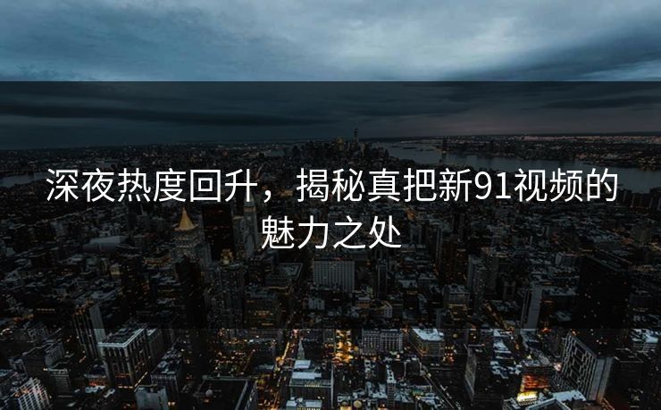 深夜热度回升，揭秘真把新91视频的魅力之处