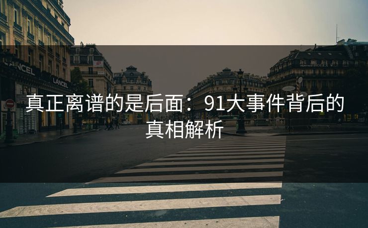 真正离谱的是后面：91大事件背后的真相解析