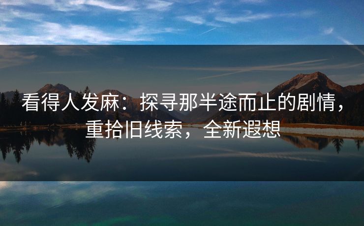 看得人发麻：探寻那半途而止的剧情，重拾旧线索，全新遐想