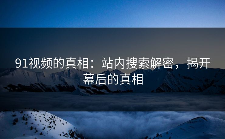 91视频的真相:站内搜索解密,揭开幕后的真相 91视频的真相:站内搜索解密,揭开幕后的真相