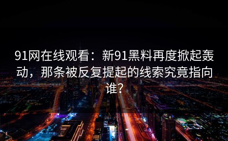 91网在线观看：新91黑料再度掀起轰动，那条被反复提起的线索究竟指向谁？