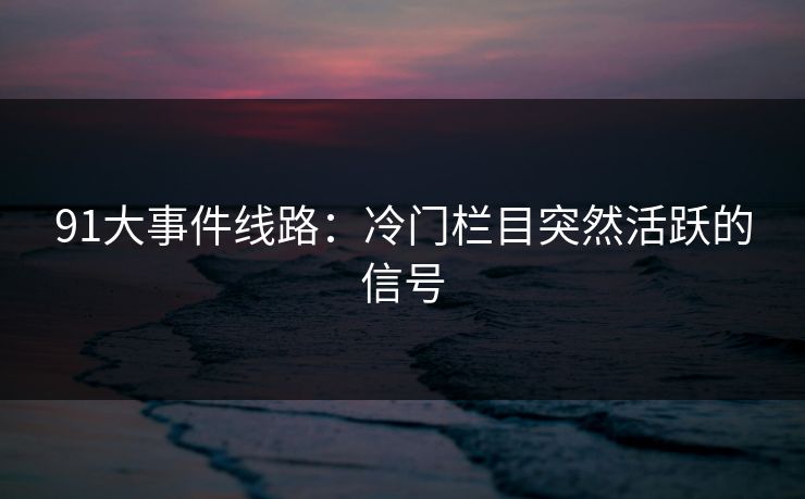 91大事件线路：冷门栏目突然活跃的信号