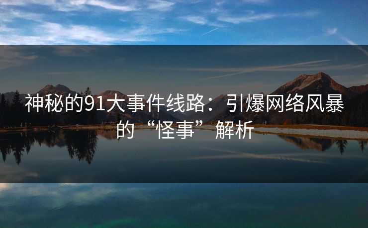 神秘的91大事件线路：引爆网络风暴的“怪事”解析