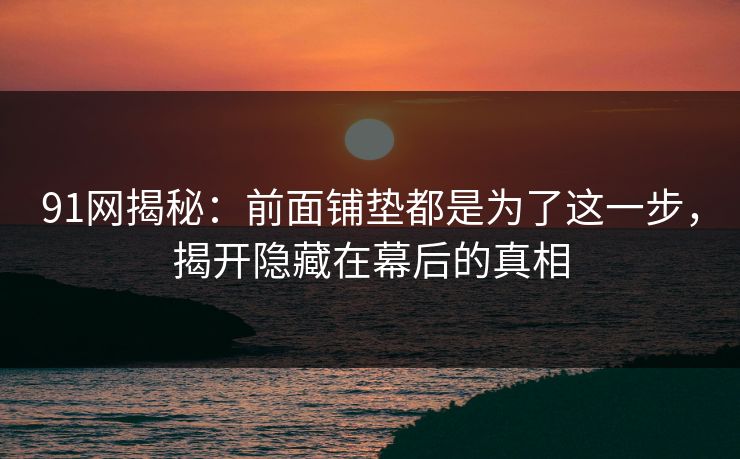 91网揭秘：前面铺垫都是为了这一步，揭开隐藏在幕后的真相