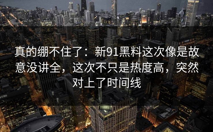 真的绷不住了：新91黑料这次像是故意没讲全，这次不只是热度高，突然对上了时间线