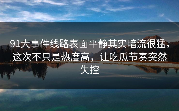 91大事件线路表面平静其实暗流很猛，这次不只是热度高，让吃瓜节奏突然失控
