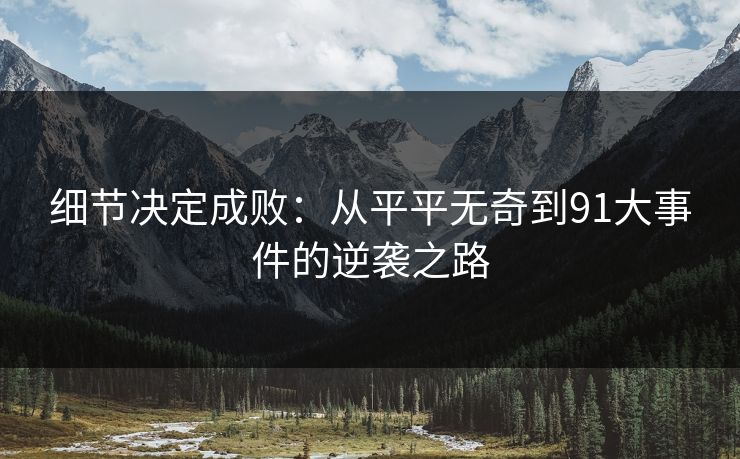 细节决定成败:从平平无奇到91大事件的逆袭之路 细节决定成败:从平平无奇到91大事件的逆袭之路