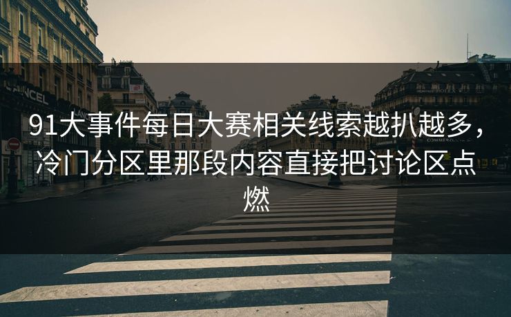 91大事件每日大赛相关线索越扒越多,冷门分区里那段内容直接把讨论区点燃 91大事件每日大赛相关线索越扒越多,冷门分区里那段内容直接把讨论区点燃
