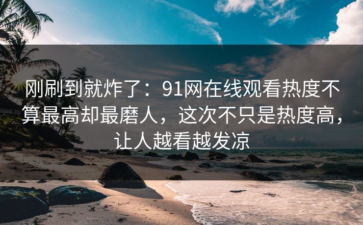 刚刷到就炸了:91网在线观看热度不算最高却最磨人,这次不只是热度高,让人越看越发凉 刚刷到就炸了:91网在线观看热度不算最高却最磨人,这次不只是热度高,让人越看越发凉