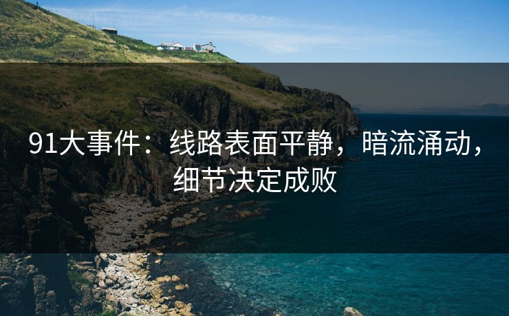 91大事件:线路表面平静,暗流涌动,细节决定成败 91大事件:线路表面平静,暗流涌动,细节决定成败