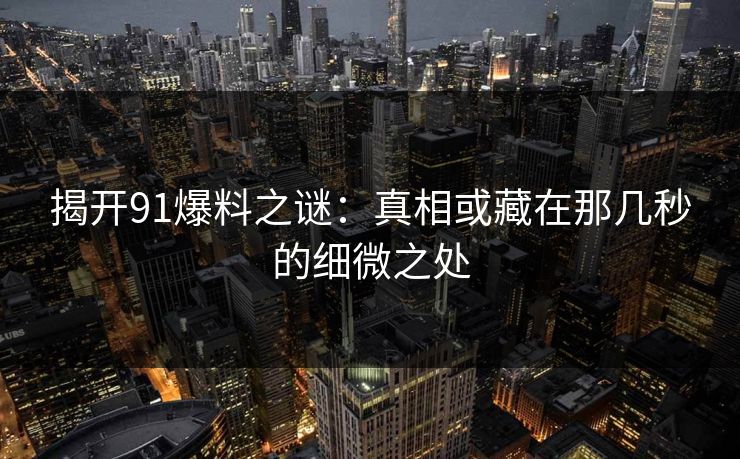 揭开91爆料之谜：真相或藏在那几秒的细微之处