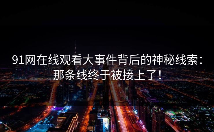 91网在线观看大事件背后的神秘线索:那条线终于被接上了! 91网在线观看大事件背后的神秘线索:那条线终于被接上了!