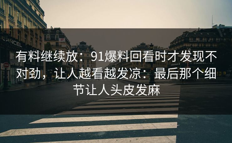 有料继续放:91爆料回看时才发现不对劲,让人越看越发凉:最后那个细节让人头皮发麻 有料继续放:91爆料回看时才发现不对劲,让人越看越发凉:最后那个细节让人头皮发麻