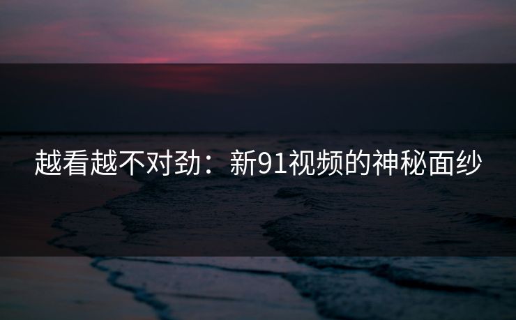 越看越不对劲:新91视频的神秘面纱 越看越不对劲:新91视频的神秘面纱