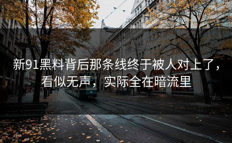 新91黑料背后那条线终于被人对上了,看似无声,实际全在暗流里 新91黑料背后那条线终于被人对上了,看似无声,实际全在暗流里