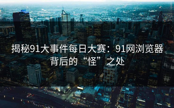 揭秘91大事件每日大赛:91网浏览器背后的“怪”之处 揭秘91大事件每日大赛:91网浏览器背后的“怪”之处
