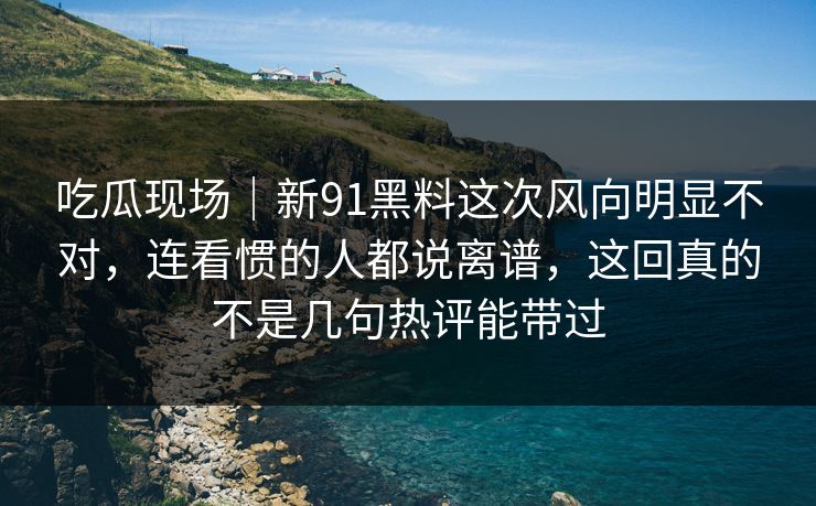 吃瓜现场|新91黑料这次风向明显不对,连看惯的人都说离谱,这回真的不是几句热评能带过 吃瓜现场|新91黑料这次风向明显不对,连看惯的人都说离谱,这回真的不是几句热评能带过
