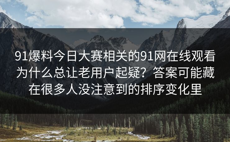 91爆料今日大赛相关的91网在线观看为什么总让老用户起疑?答案可能藏在很多人没注意到的排序变化里 91爆料今日大赛相关的91网在线观看为什么总让老用户起疑?答案可能藏在很多人没注意到的排序变化里