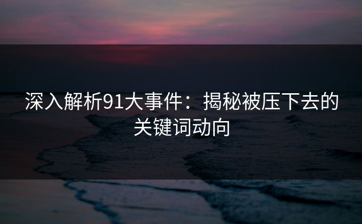 深入解析91大事件:揭秘被压下去的关键词动向 深入解析91大事件:揭秘被压下去的关键词动向