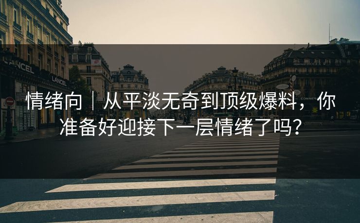 情绪向｜从平淡无奇到顶级爆料，你准备好迎接下一层情绪了吗？